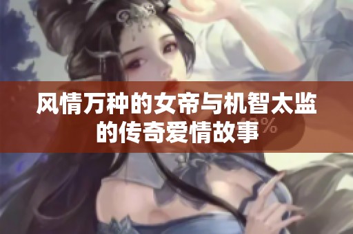 风情万种的女帝与机智太监的传奇爱情故事