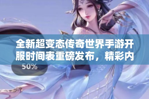 全新超变态传奇世界手游开服时间表重磅发布，精彩内容等你来探索！