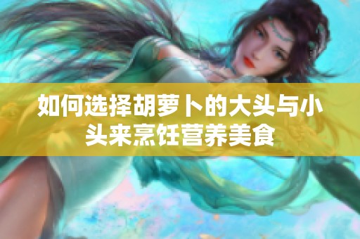 如何选择胡萝卜的大头与小头来烹饪营养美食