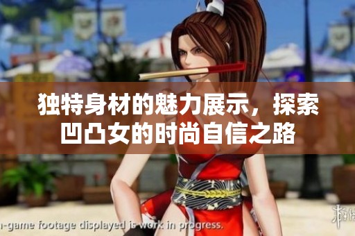独特身材的魅力展示，探索凹凸女的时尚自信之路