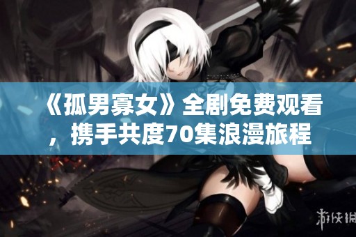 《孤男寡女》全剧免费观看，携手共度70集浪漫旅程