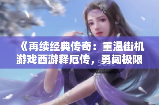 《再续经典传奇：重温街机游戏西游释厄传，勇闯极限挑战每一个BOSS》