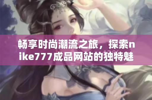 畅享时尚潮流之旅，探索nike777成品网站的独特魅力