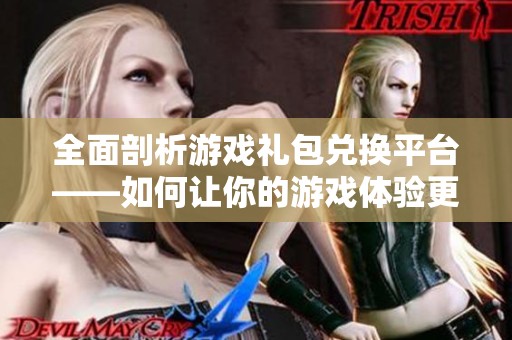 全面剖析游戏礼包兑换平台——如何让你的游戏体验更上一层楼