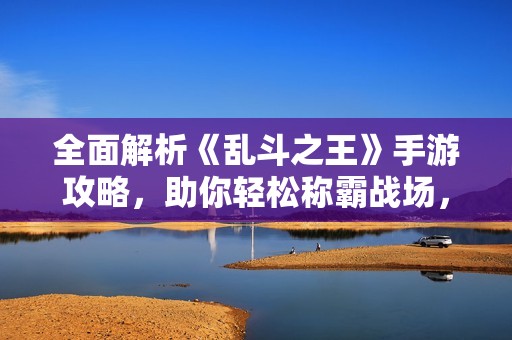 全面解析《乱斗之王》手游攻略，助你轻松称霸战场，成为顶尖玩家