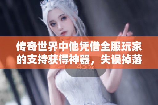 传奇世界中他凭借全服玩家的支持获得神器，失误掉落后选择退出游戏，背后的故事引人关注
