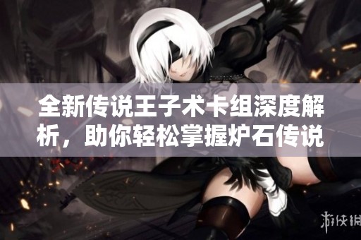全新传说王子术卡组深度解析，助你轻松掌握炉石传说战场策略秘诀