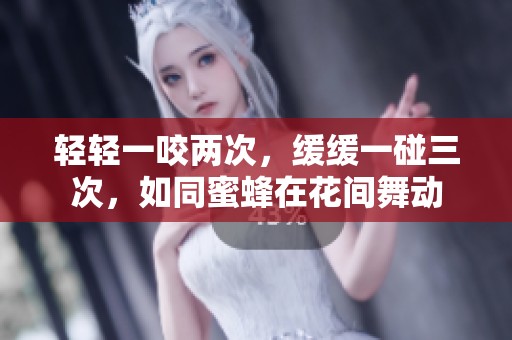 轻轻一咬两次，缓缓一碰三次，如同蜜蜂在花间舞动