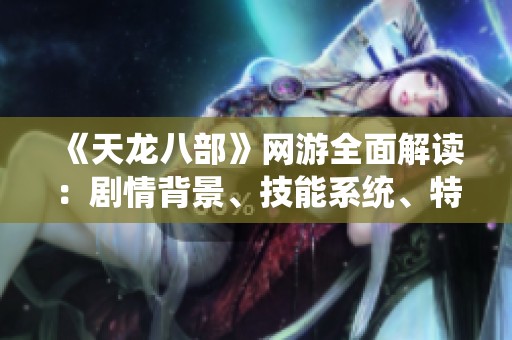《天龙八部》网游全面解读：剧情背景、技能系统、特色玩法与丰富活动详览