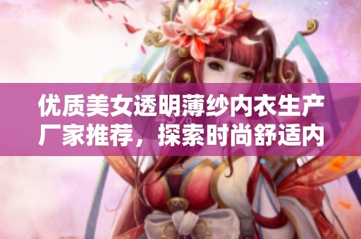 优质美女透明薄纱内衣生产厂家推荐，探索时尚舒适内衣的新选择与多样化款式