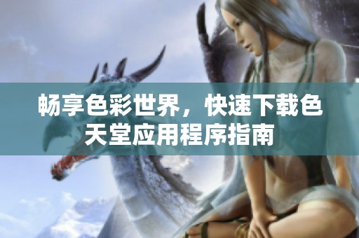 畅享色彩世界，快速下载色天堂应用程序指南