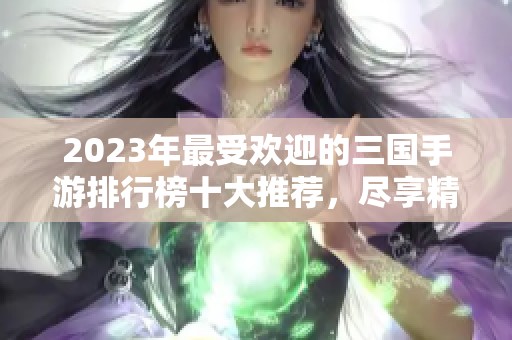 2023年最受欢迎的三国手游排行榜十大推荐，尽享精彩策略对战体验