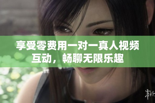 享受零费用一对一真人视频互动，畅聊无限乐趣