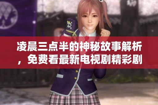 凌晨三点半的神秘故事解析，免费看最新电视剧精彩剧透