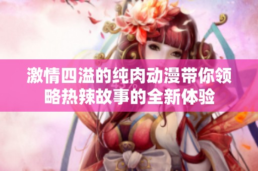 激情四溢的纯肉动漫带你领略热辣故事的全新体验