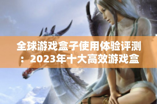 全球游戏盒子使用体验评测：2023年十大高效游戏盒子推荐与比较分析