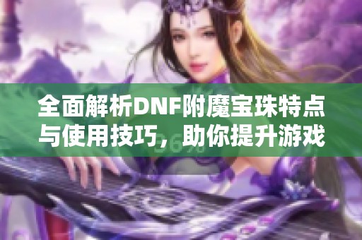 全面解析DNF附魔宝珠特点与使用技巧，助你提升游戏体验