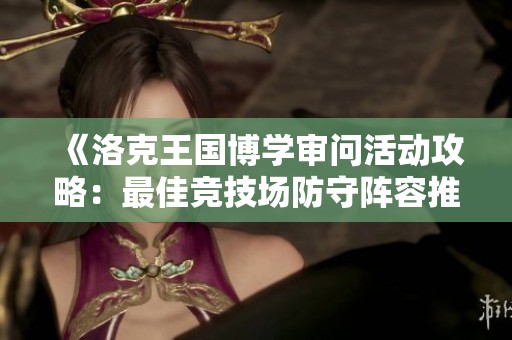 《洛克王国博学审问活动攻略：最佳竞技场防守阵容推荐与玩法解析》