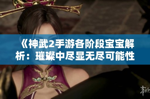 《神武2手游各阶段宝宝解析：璀璨中尽显无尽可能性，带你探索全新玩法》