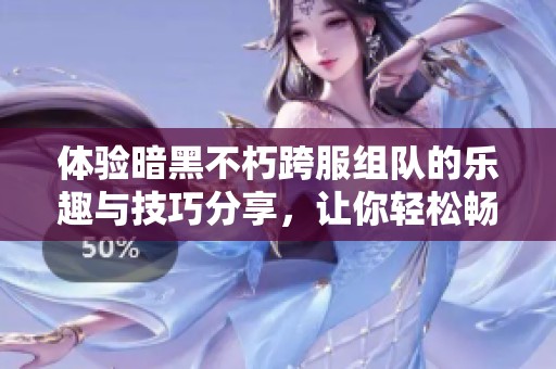 体验暗黑不朽跨服组队的乐趣与技巧分享，让你轻松畅游游戏世界