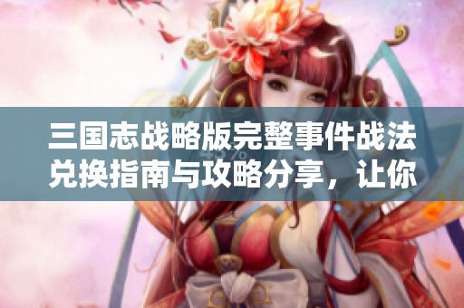 三国志战略版完整事件战法兑换指南与攻略分享，让你的游戏体验更顺畅