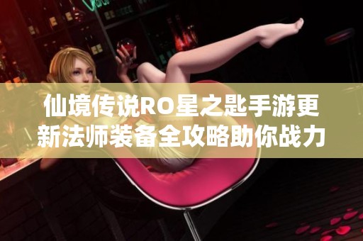 仙境传说RO星之匙手游更新法师装备全攻略助你战力飙升提升游戏体验