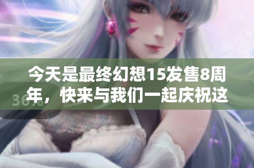 今天是最终幻想15发售8周年，快来与我们一起庆祝这一经典游戏的辉煌里程碑！