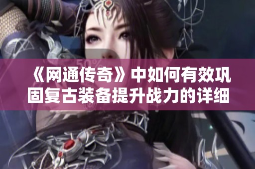 《网通传奇》中如何有效巩固复古装备提升战力的详细筹划与计划解析