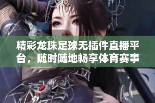 精彩龙珠足球无插件直播平台，随时随地畅享体育赛事