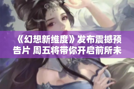《幻想新维度》发布震撼预告片 周五将带你开启前所未有的冒险旅程