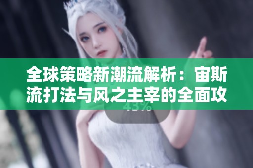 全球策略新潮流解析：宙斯流打法与风之主宰的全面攻略和技巧分析