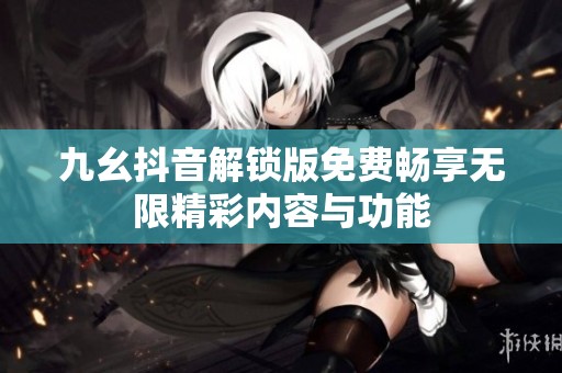 九幺抖音解锁版免费畅享无限精彩内容与功能