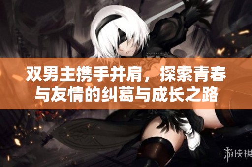 双男主携手并肩，探索青春与友情的纠葛与成长之路