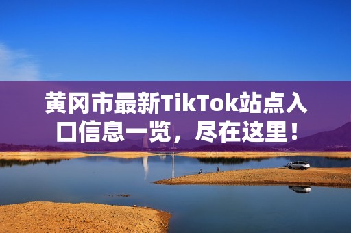 黄冈市最新TikTok站点入口信息一览，尽在这里！