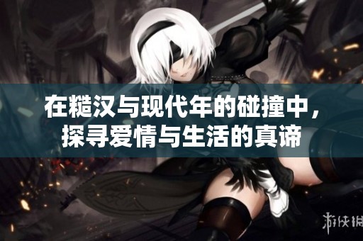 在糙汉与现代年的碰撞中，探寻爱情与生活的真谛