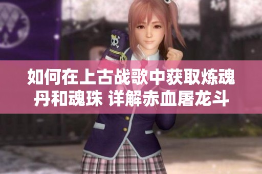 如何在上古战歌中获取炼魂丹和魂珠 详解赤血屠龙斗帝传奇的保卫战策略