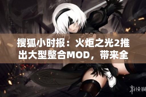 搜狐小时报：火炬之光2推出大型整合MOD，带来全新游戏体验与乐趣