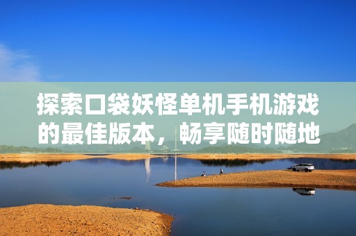 探索口袋妖怪单机手机游戏的最佳版本，畅享随时随地的精灵冒险乐趣