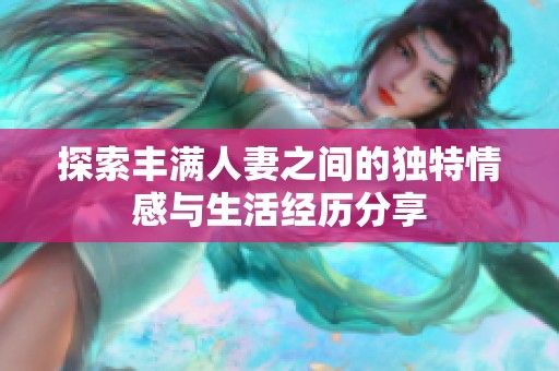 探索丰满人妻之间的独特情感与生活经历分享