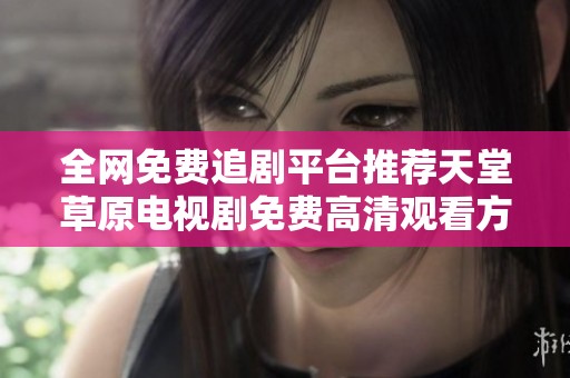 全网免费追剧平台推荐天堂草原电视剧免费高清观看方法解析