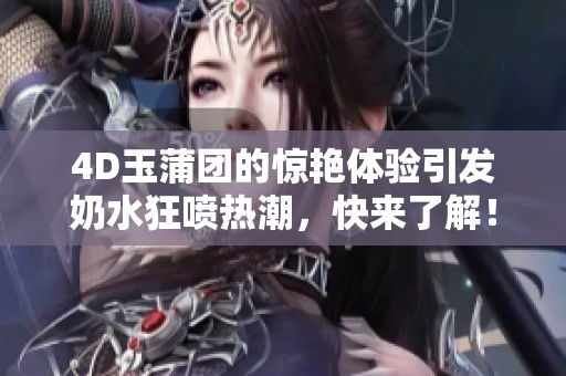 4D玉蒲团的惊艳体验引发奶水狂喷热潮，快来了解！