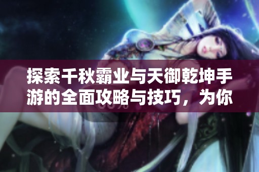 探索千秋霸业与天御乾坤手游的全面攻略与技巧，为你的游戏之旅助力加油！