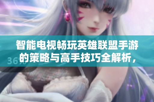智能电视畅玩英雄联盟手游的策略与高手技巧全解析，助你升级游戏体验