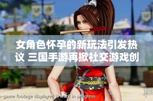 女角色怀孕的新玩法引发热议 三国手游再掀社交游戏创新高潮