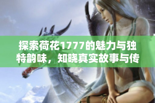 探索荷花1777的魅力与独特韵味，知晓真实故事与传承之美
