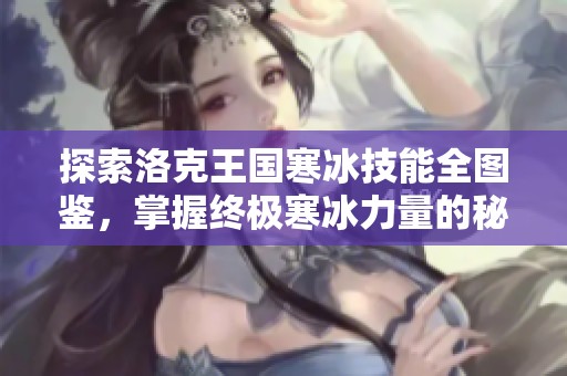 探索洛克王国寒冰技能全图鉴，掌握终极寒冰力量的秘诀与技巧分享