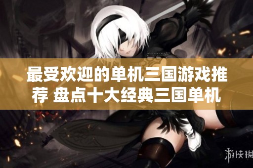 最受欢迎的单机三国游戏推荐 盘点十大经典三国单机游戏排行榜