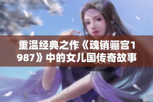 重温经典之作《魂销骊宫1987》中的女儿国传奇故事