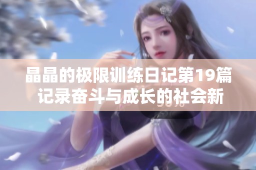 晶晶的极限训练日记第19篇 记录奋斗与成长的社会新闻动态