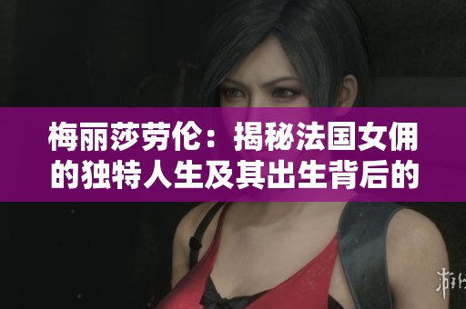 梅丽莎劳伦：揭秘法国女佣的独特人生及其出生背后的故事